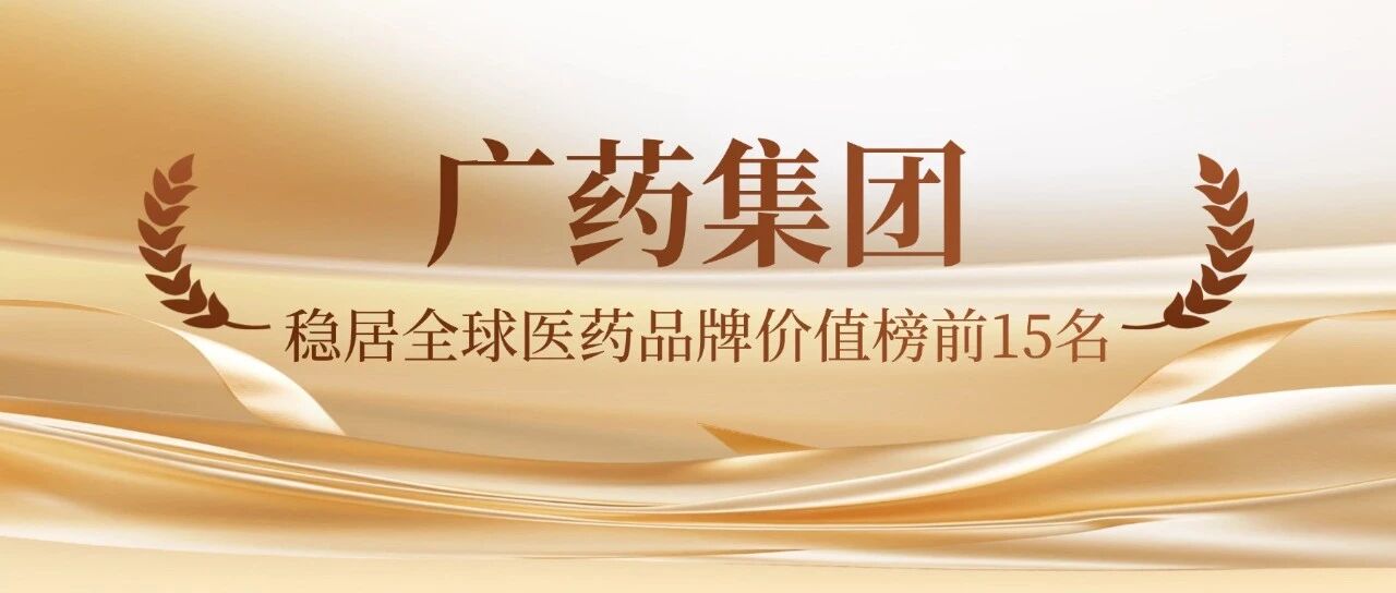 品牌价值突破30亿美元！广药集团稳居全球医药品牌价值榜前15名      